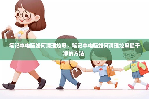 笔记本电脑如何清理垃圾，笔记本电脑如何清理垃圾最干净的方法 