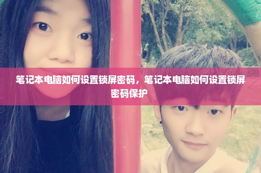 笔记本电脑如何设置锁屏密码，笔记本电脑如何设置锁屏密码保护 