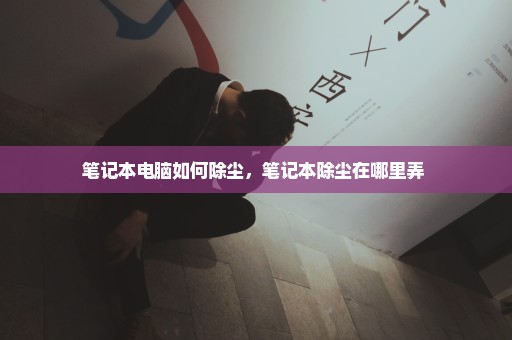 笔记本电脑如何除尘，笔记本除尘在哪里弄 