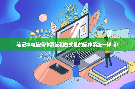 笔记本电脑操作系统和台式机的操作系统一样吗？
