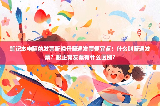 笔记本电脑的发票听说开普通发票便宜点！什么叫普通发票？跟正常发票有什么区别？