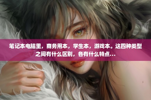 笔记本电脑里，商务用本，学生本，游戏本。这四种类型之间有什么区别，各有什么特点…