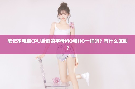 笔记本电脑CPU后面的字母MQ和HQ一样吗？有什么区别？