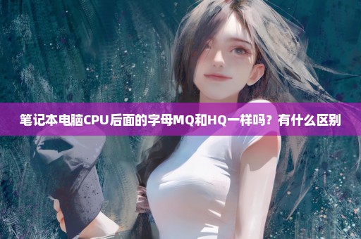 笔记本电脑CPU后面的字母MQ和HQ一样吗？有什么区别