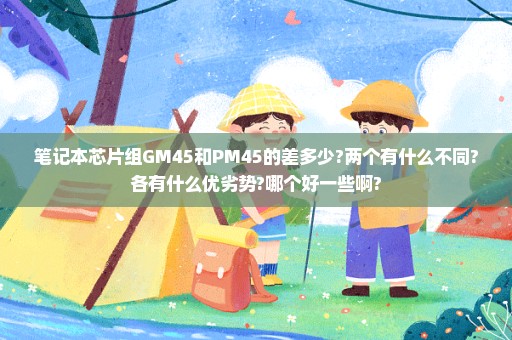笔记本芯片组GM45和PM45的差多少?两个有什么不同?各有什么优劣势?哪个好一些啊?