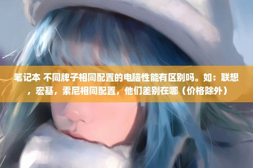 笔记本 不同牌子相同配置的电脑性能有区别吗。如：联想，宏基，索尼相同配置，他们差别在哪（价格除外）