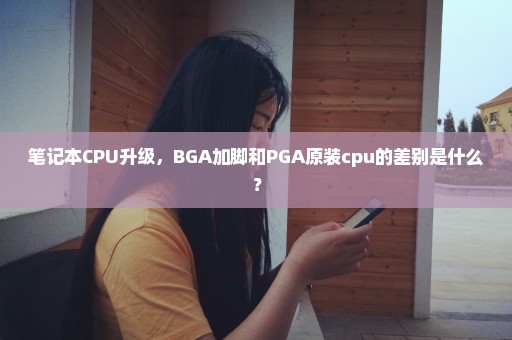笔记本CPU升级，BGA加脚和PGA原装cpu的差别是什么？