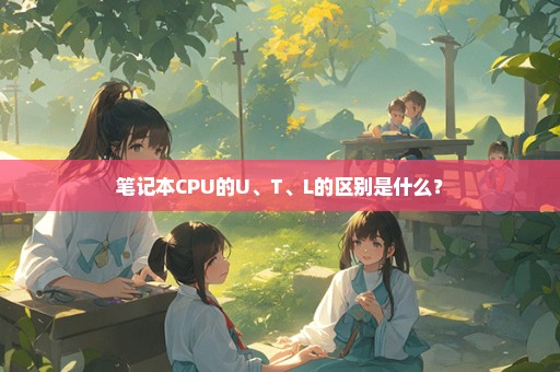 笔记本CPU的U、T、L的区别是什么？
