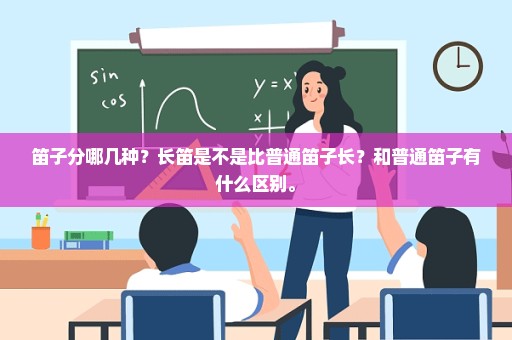 笛子分哪几种？长笛是不是比普通笛子长？和普通笛子有什么区别。