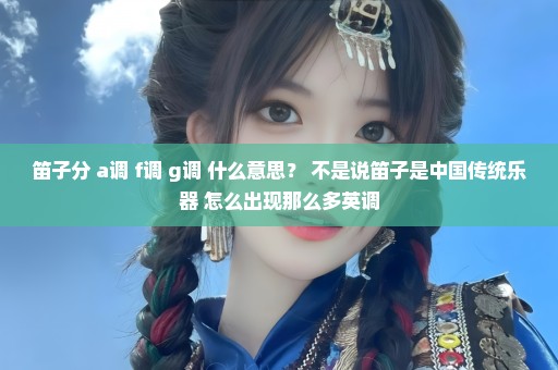 笛子分 a调 f调 g调 什么意思？ 不是说笛子是中国传统乐器 怎么出现那么多英调