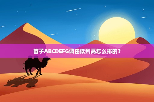 笛子ABCDEFG调由低到高怎么排的？