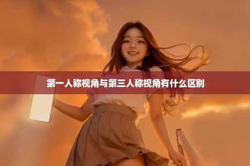 第一人称视角与第三人称视角有什么区别