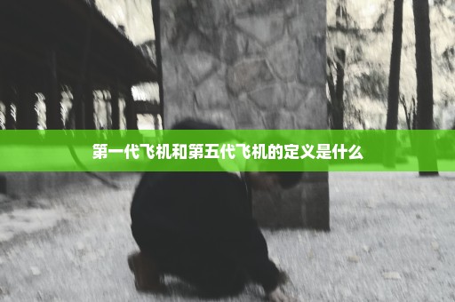 第一代飞机和第五代飞机的定义是什么