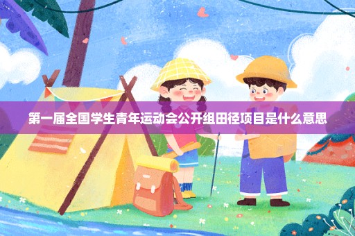 第一届全国学生青年运动会公开组田径项目是什么意思