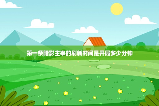 第一条暗影主宰的刷新时间是开局多少分钟