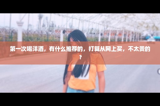 第一次喝洋酒，有什么推荐的，打算从网上买，不太贵的？