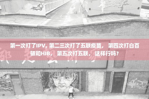 第一次打了IPV, 第二三次打了五联疫苗， 第四次打白百破和HIB， 第五次打五联， 这样行吗？