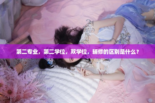 第二专业，第二学位，双学位，辅修的区别是什么？