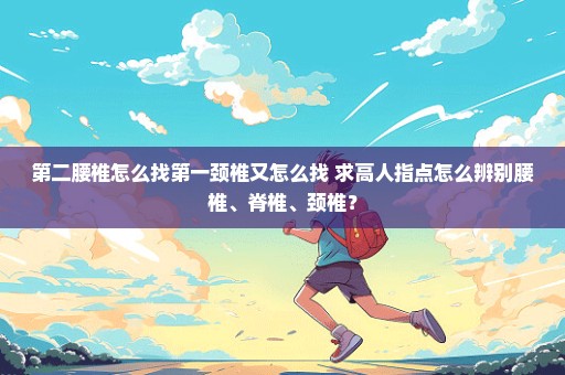第二腰椎怎么找第一颈椎又怎么找 求高人指点怎么辨别腰椎、脊椎、颈椎？
