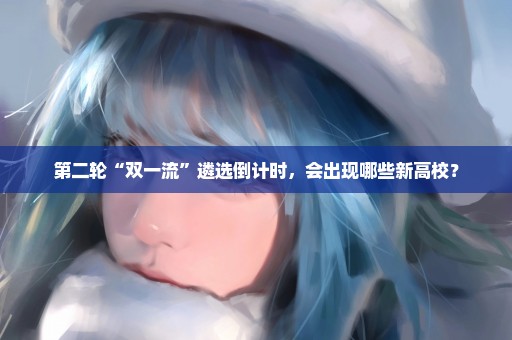第二轮“双一流”遴选倒计时，会出现哪些新高校？