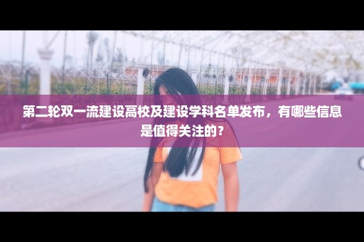 第二轮双一流建设高校及建设学科名单发布，有哪些信息是值得关注的？