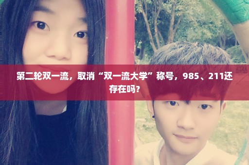 第二轮双一流，取消“双一流大学”称号，985、211还存在吗？
