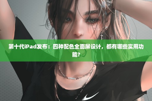 第十代iPad发布：四种配色全面屏设计，都有哪些实用功能？