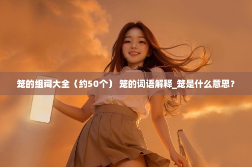 笼的组词大全（约50个） 笼的词语解释_笼是什么意思？