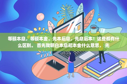 等额本息，等额本金。先本后息，先息后本！这些都有什么区别。 首先我明白本息和本金什么意思， 先