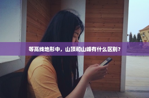 等高线地形中，山顶和山峰有什么区别？