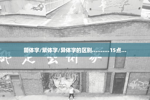 简体字/繁体字/异体字的区别..........15点...