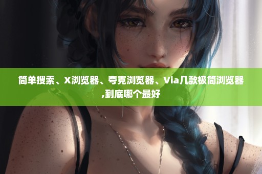 简单搜索、X浏览器、夸克浏览器、Via几款极简浏览器,到底哪个最好