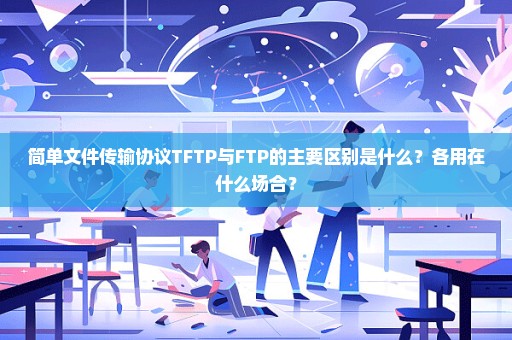 简单文件传输协议TFTP与FTP的主要区别是什么？各用在什么场合？