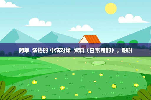 简单  法语的 中法对译  资料（日常用的）。谢谢