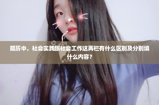 简历中，社会实践跟社会工作这两栏有什么区别及分别填什么内容？