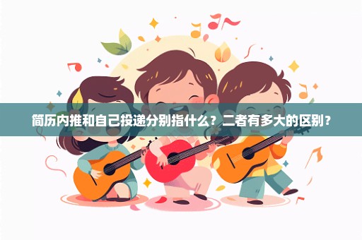简历内推和自己投递分别指什么？二者有多大的区别？