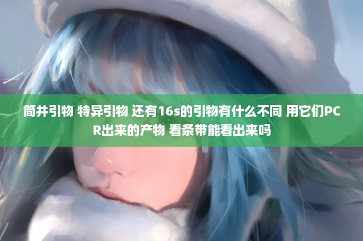 简并引物 特异引物 还有16s的引物有什么不同 用它们PCR出来的产物 看条带能看出来吗