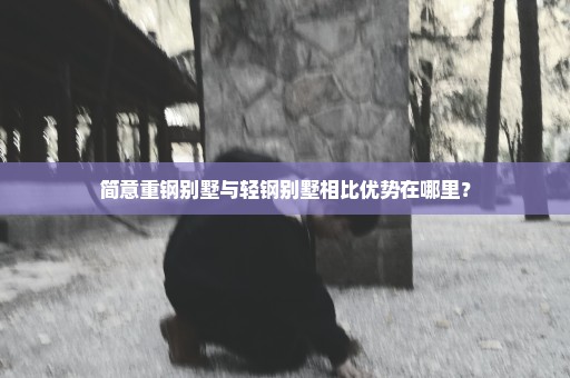 简意重钢别墅与轻钢别墅相比优势在哪里？