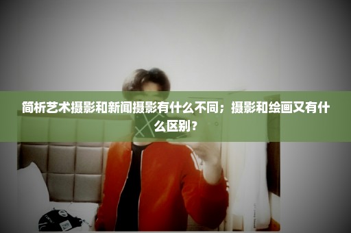 简析艺术摄影和新闻摄影有什么不同；摄影和绘画又有什么区别？