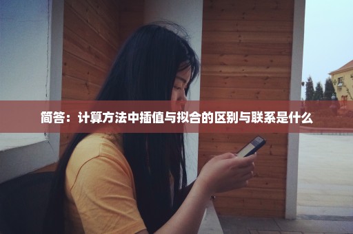 简答：计算方法中插值与拟合的区别与联系是什么