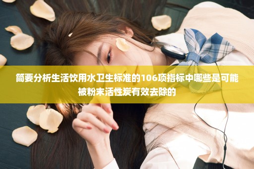简要分析生活饮用水卫生标准的106项指标中哪些是可能被粉末活性炭有效去除的