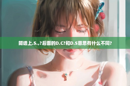 简谱上.S.,?后面的D.C?和D.S意思有什么不同?