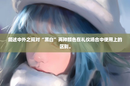 简述中外之间对“黑白”两种颜色在礼仪场合中使用上的区别。