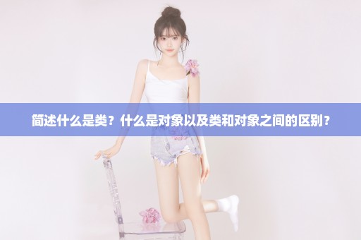 简述什么是类？什么是对象以及类和对象之间的区别？