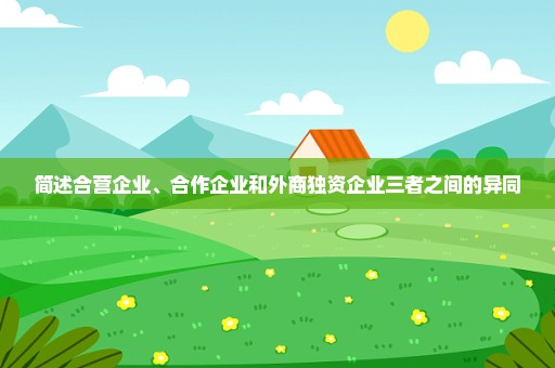 简述合营企业、合作企业和外商独资企业三者之间的异同