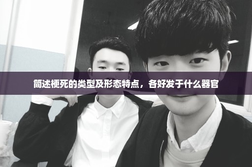 简述梗死的类型及形态特点，各好发于什么器官