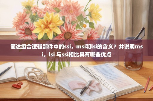 简述组合逻辑部件中的ssi，msi和lsi的含义？并说明msi，lsi 与ssi相比具有哪些优点