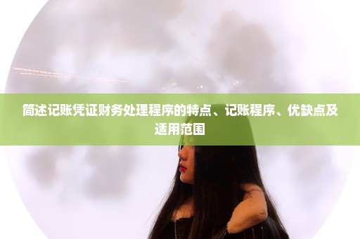 简述记账凭证财务处理程序的特点、记账程序、优缺点及适用范围