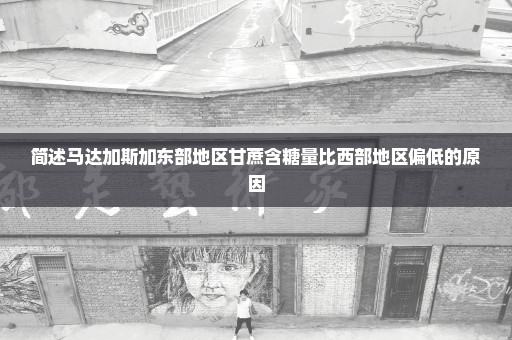 简述马达加斯加东部地区甘蔗含糖量比西部地区偏低的原因