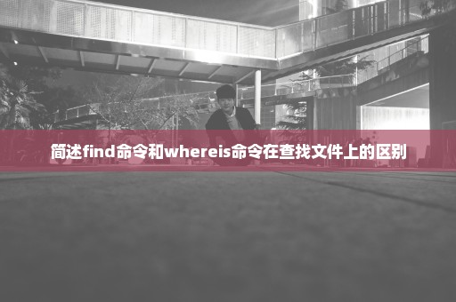 简述find命令和whereis命令在查找文件上的区别